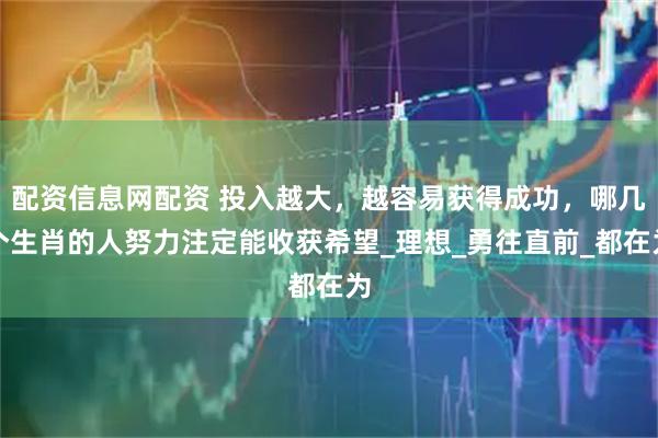 配资信息网配资 投入越大，越容易获得成功，哪几个生肖的人努力注定能收获希望_理想_勇往直前_都在为