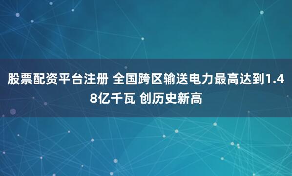股票配资平台注册 全国跨区输送电力最高达到1.48亿千瓦 创历史新高