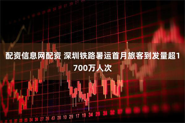 配资信息网配资 深圳铁路暑运首月旅客到发量超1700万人次
