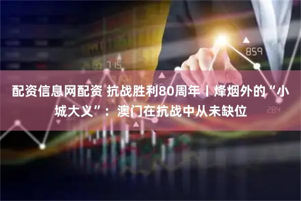 配资信息网配资 抗战胜利80周年丨烽烟外的“小城大义”：澳门在抗战中从未缺位