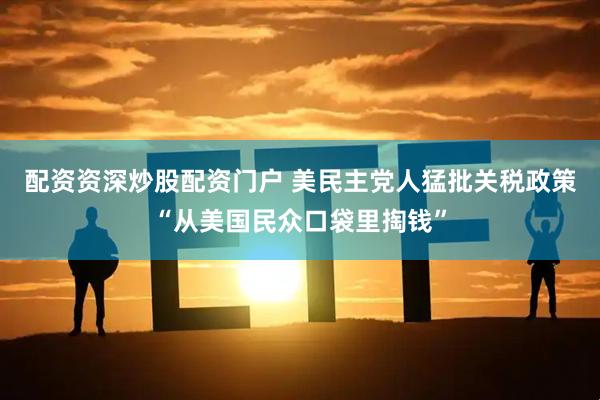 配资资深炒股配资门户 美民主党人猛批关税政策“从美国民众口袋里掏钱”