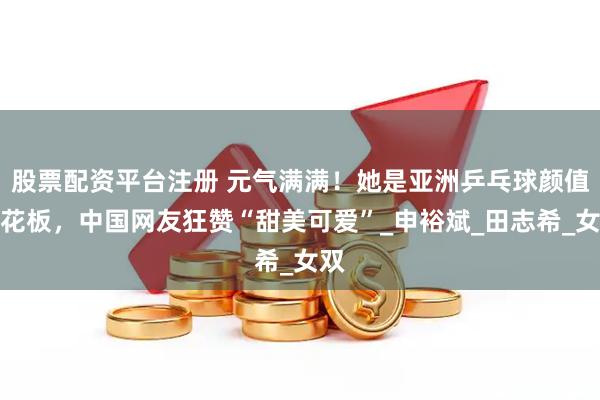 股票配资平台注册 元气满满！她是亚洲乒乓球颜值天花板，中国网友狂赞“甜美可爱”_申裕斌_田志希_女双