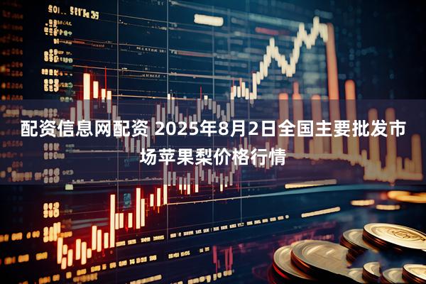 配资信息网配资 2025年8月2日全国主要批发市场苹果梨价格行情