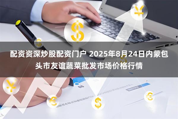 配资资深炒股配资门户 2025年8月24日内蒙包头市友谊蔬菜批发市场价格行情