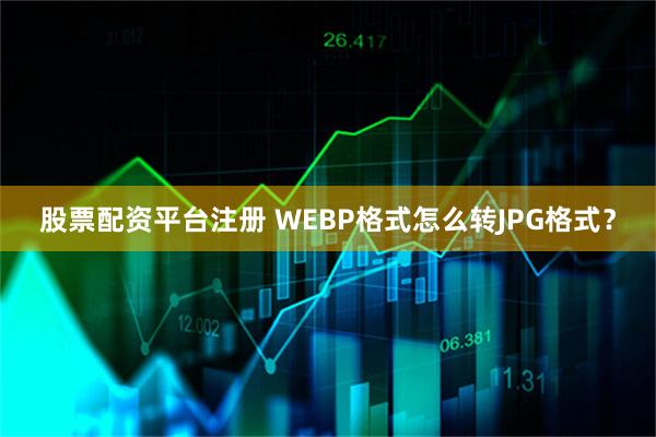 股票配资平台注册 WEBP格式怎么转JPG格式？