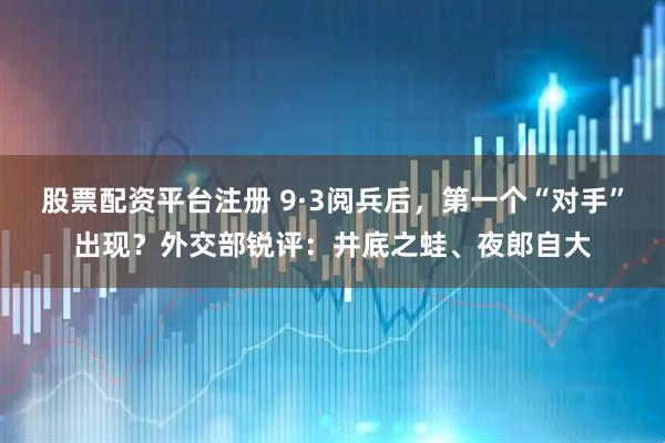 股票配资平台注册 9·3阅兵后，第一个“对手”出现？外交部锐评：井底之蛙、夜郎自大