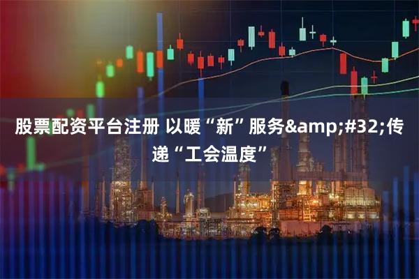 股票配资平台注册 以暖“新”服务 传递“工会温度”