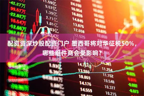 配资资深炒股配资门户 墨西哥将对华征税50%，哪些组件商会受影响？