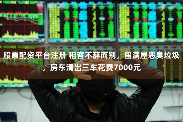 股票配资平台注册 租客不辞而别，留满屋恶臭垃圾，房东清出三车花费7000元