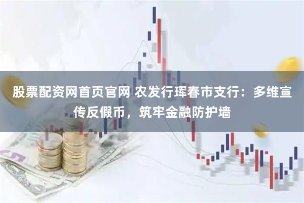股票配资网首页官网 农发行珲春市支行：多维宣传反假币，筑牢金融防护墙