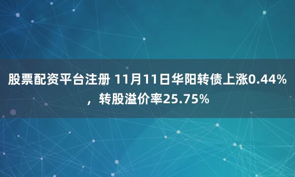 股票配资平台注册 11月11日华阳转债上涨0.44%，转股溢价率25.75%
