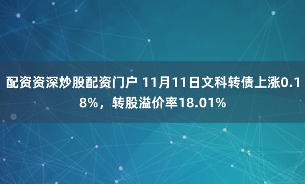 配资资深炒股配资门户 11月11日文科转债上涨0.18%，转股溢价率18.01%