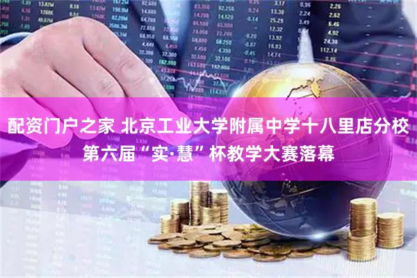 配资门户之家 北京工业大学附属中学十八里店分校第六届“实·慧”杯教学大赛落幕