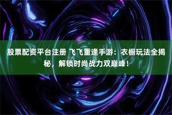 股票配资平台注册 飞飞重逢手游：衣橱玩法全揭秘，解锁时尚战力双巅峰！