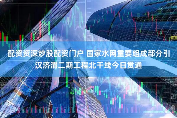 配资资深炒股配资门户 国家水网重要组成部分引汉济渭二期工程北干线今日贯通