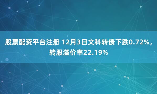 股票配资平台注册 12月3日文科转债下跌0.72%，转股溢价率22.19%
