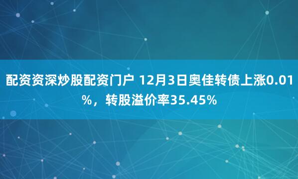配资资深炒股配资门户 12月3日奥佳转债上涨0.01%，转股溢价率35.45%
