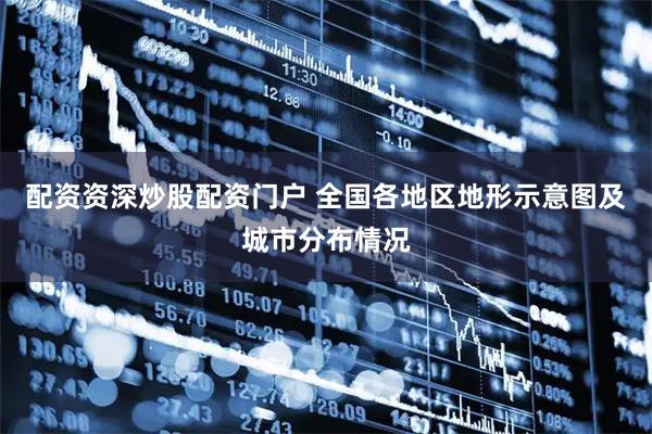 配资资深炒股配资门户 全国各地区地形示意图及城市分布情况