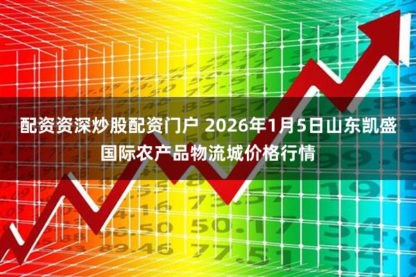 配资资深炒股配资门户 2026年1月5日山东凯盛国际农产品物流城价格行情