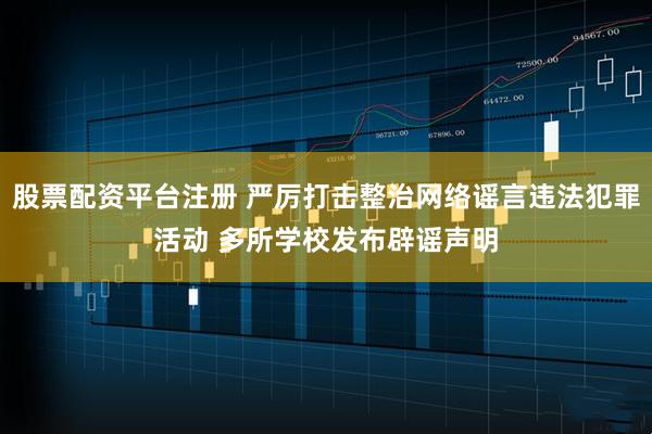 股票配资平台注册 严厉打击整治网络谣言违法犯罪活动 多所学校发布辟谣声明