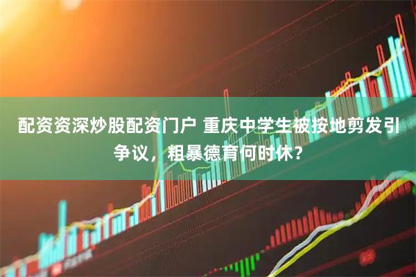 配资资深炒股配资门户 重庆中学生被按地剪发引争议，粗暴德育何时休？