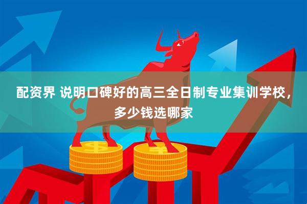 配资界 说明口碑好的高三全日制专业集训学校，多少钱选哪家