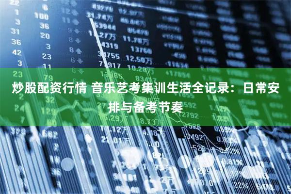 炒股配资行情 音乐艺考集训生活全记录：日常安排与备考节奏