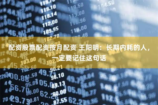配资股票配资按月配资 王阳明：长期内耗的人，一定要记住这句话