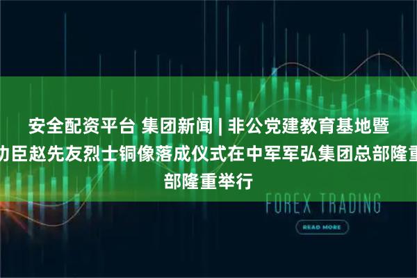 安全配资平台 集团新闻 | 非公党建教育基地暨特等功臣赵先友烈士铜像落成仪式在中军军弘集团总部隆重举行